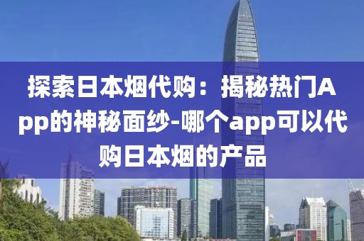 探索日本烟代购：揭秘热门App的神秘面纱-哪个app可以代购日本烟的产品