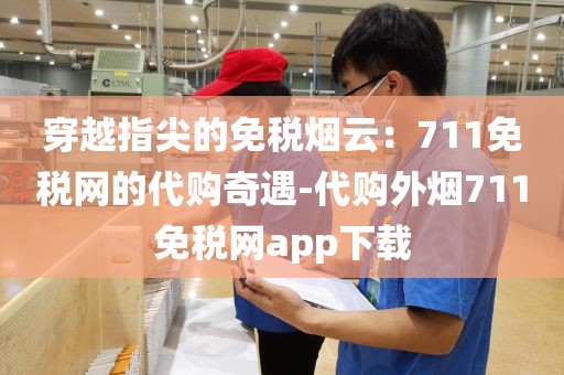 穿越指尖的免税烟云：711免税网的代购奇遇-代购外烟711免税网app下载