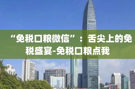 “免税口粮微信”：舌尖上的免税盛宴-免税口粮点我