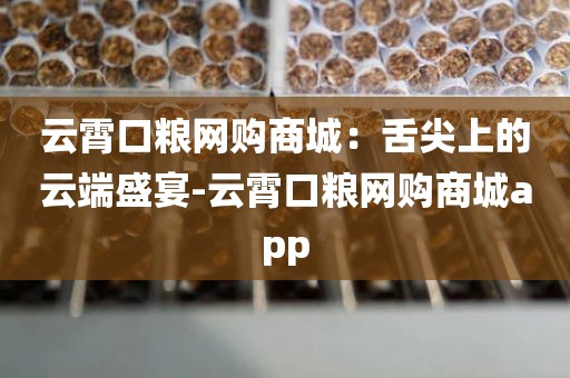 云霄口粮网购商城：舌尖上的云端盛宴-云霄口粮网购商城app