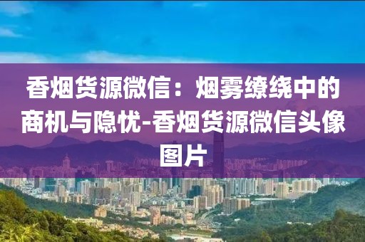 香烟货源微信：烟雾缭绕中的商机与隐忧-香烟货源微信头像图片