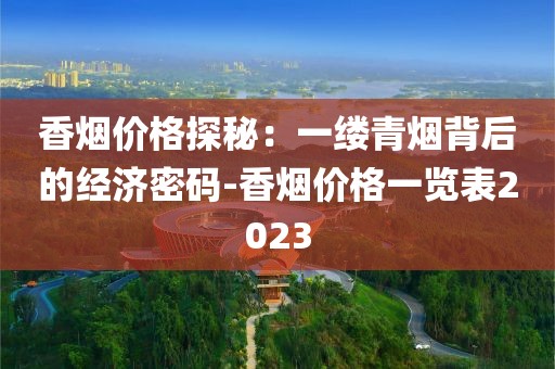 香烟价格探秘：一缕青烟背后的经济密码-香烟价格一览表2023