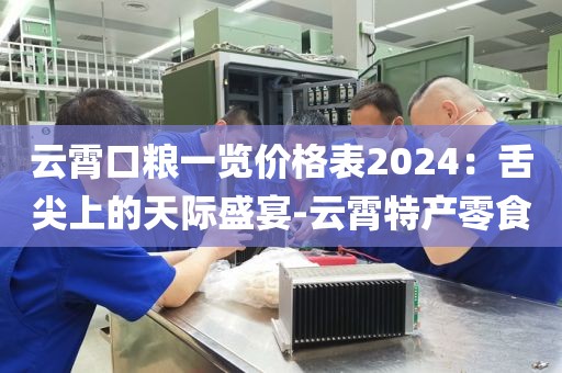 云霄口粮一览价格表2024：舌尖上的天际盛宴-云霄特产零食