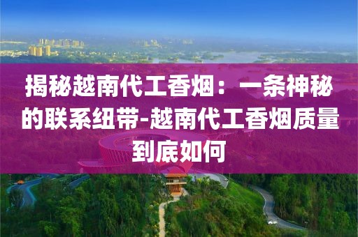 揭秘越南代工香烟：一条神秘的联系纽带-越南代工香烟质量到底如何