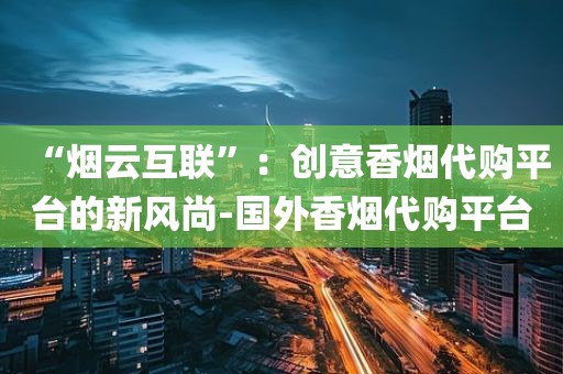 “烟云互联”：创意香烟代购平台的新风尚-国外香烟代购平台