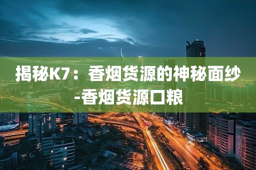 揭秘K7：香烟货源的神秘面纱-香烟货源口粮