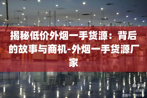 揭秘低价外烟一手货源：背后的故事与商机-外烟一手货源厂家