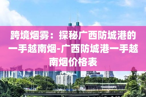 跨境烟雾：探秘广西防城港的一手越南烟-广西防城港一手越南烟价格表