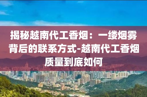 揭秘越南代工香烟：一缕烟雾背后的联系方式-越南代工香烟质量到底如何