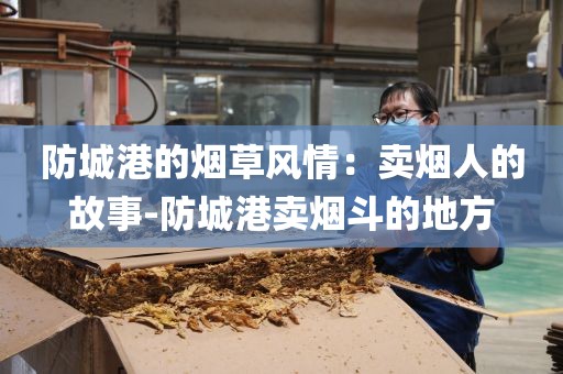 防城港的烟草风情：卖烟人的故事-防城港卖烟斗的地方