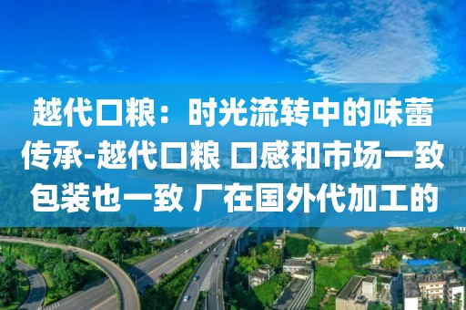 越代口粮：时光流转中的味蕾传承-越代口粮 口感和市场一致包装也一致 厂在国外代加工的