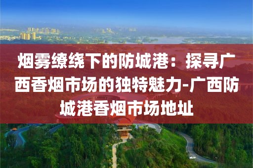 烟雾缭绕下的防城港：探寻广西香烟市场的独特魅力-广西防城港香烟市场地址