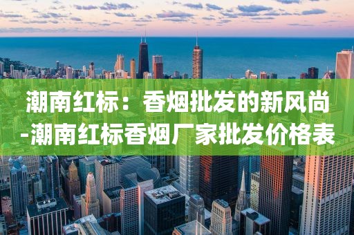 潮南红标：香烟批发的新风尚-潮南红标香烟厂家批发价格表