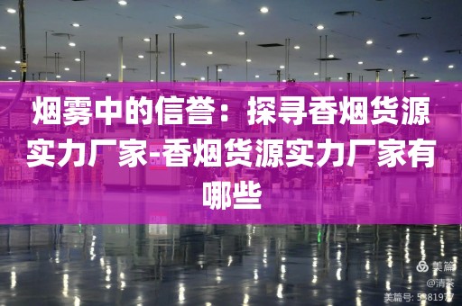烟雾中的信誉：探寻香烟货源实力厂家-香烟货源实力厂家有哪些