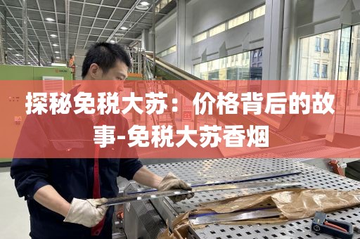 探秘免税大苏：价格背后的故事-免税大苏香烟