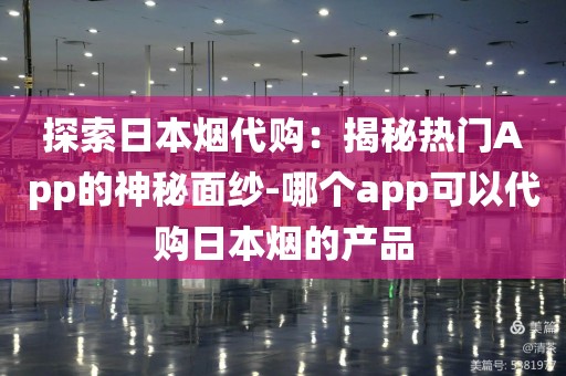 探索日本烟代购：揭秘热门App的神秘面纱-哪个app可以代购日本烟的产品