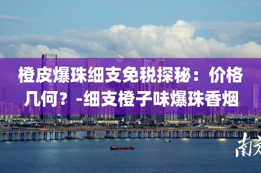 橙皮爆珠细支免税探秘：价格几何？-细支橙子味爆珠香烟