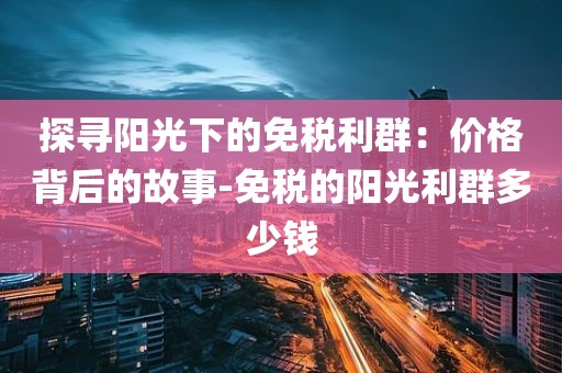 探寻阳光下的免税利群：价格背后的故事-免税的阳光利群多少钱