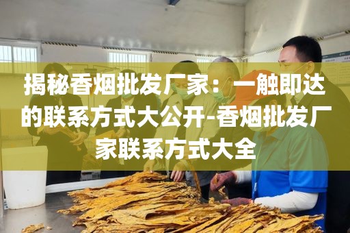 揭秘香烟批发厂家：一触即达的联系方式大公开-香烟批发厂家联系方式大全