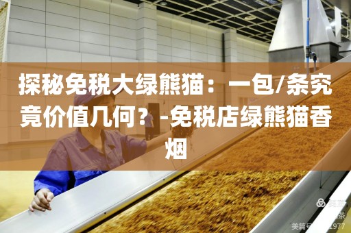 探秘免税大绿熊猫：一包/条究竟价值几何？-免税店绿熊猫香烟