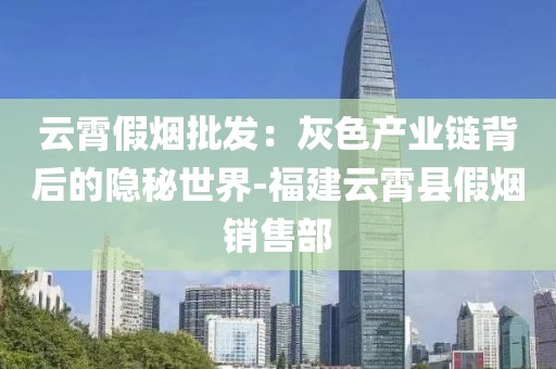 云霄假烟批发：灰色产业链背后的隐秘世界-福建云霄县假烟销售部