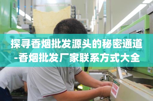 探寻香烟批发源头的秘密通道-香烟批发厂家联系方式大全