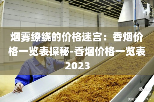 烟雾缭绕的价格迷宫：香烟价格一览表探秘-香烟价格一览表2023