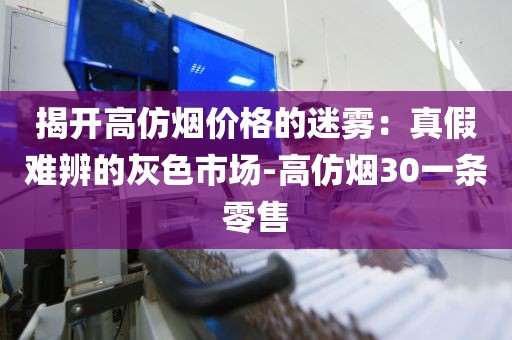 揭开高仿烟价格的迷雾：真假难辨的灰色市场-高仿烟30一条零售