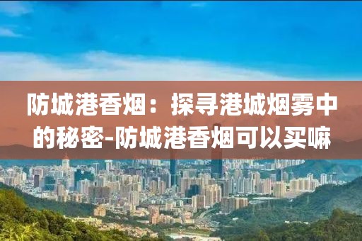 防城港香烟：探寻港城烟雾中的秘密-防城港香烟可以买嘛
