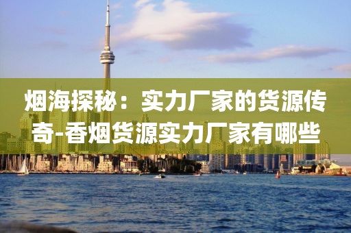 烟海探秘：实力厂家的货源传奇-香烟货源实力厂家有哪些