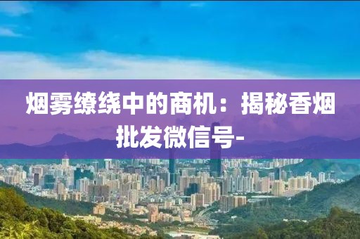 烟雾缭绕中的商机：揭秘香烟批发微信号-