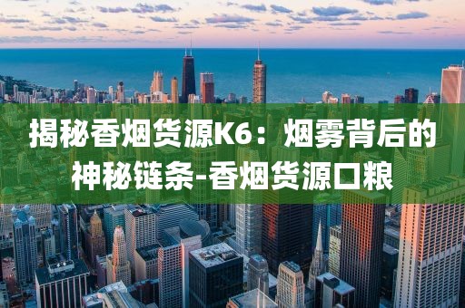 揭秘香烟货源K6：烟雾背后的神秘链条-香烟货源口粮