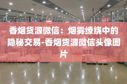 香烟货源微信：烟雾缭绕中的隐秘交易-香烟货源微信头像图片