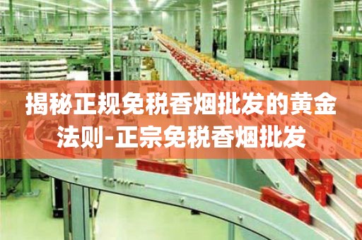 揭秘正规免税香烟批发的黄金法则-正宗免税香烟批发