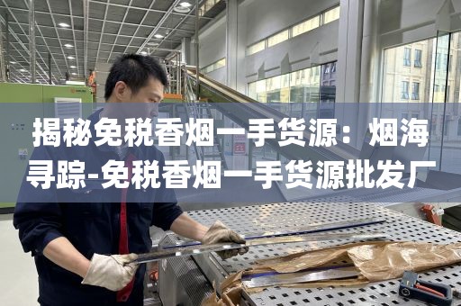揭秘免税香烟一手货源：烟海寻踪-免税香烟一手货源批发厂