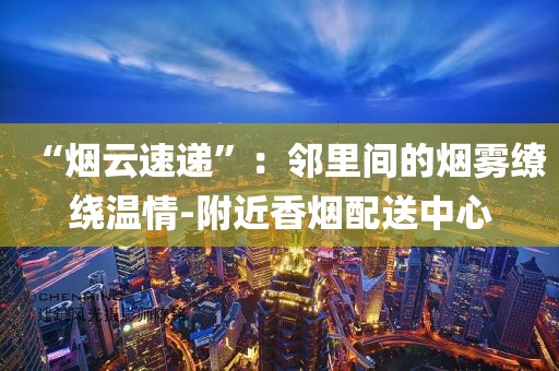 “烟云速递”：邻里间的烟雾缭绕温情-附近香烟配送中心