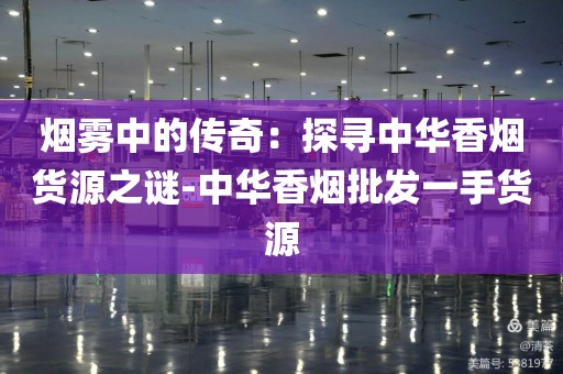 烟雾中的传奇：探寻中华香烟货源之谜-中华香烟批发一手货源
