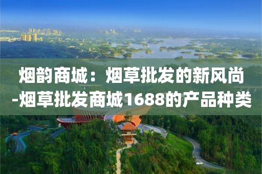 烟韵商城：烟草批发的新风尚-烟草批发商城1688的产品种类