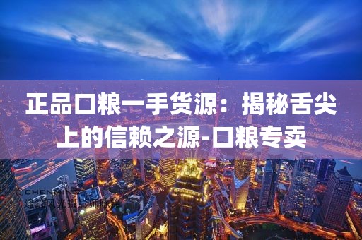 正品口粮一手货源：揭秘舌尖上的信赖之源-口粮专卖