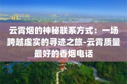 云霄烟的神秘联系方式：一场跨越虚实的寻迹之旅-云霄质量最好的香烟电话