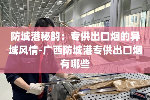 防城港秘韵：专供出口烟的异域风情-广西防城港专供出口烟有哪些