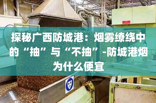 探秘广西防城港：烟雾缭绕中的“抽”与“不抽”-防城港烟为什么便宜