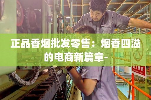 正品香烟批发零售：烟香四溢的电商新篇章-