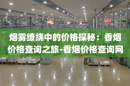 烟雾缭绕中的价格探秘：香烟价格查询之旅-香烟价格查询网
