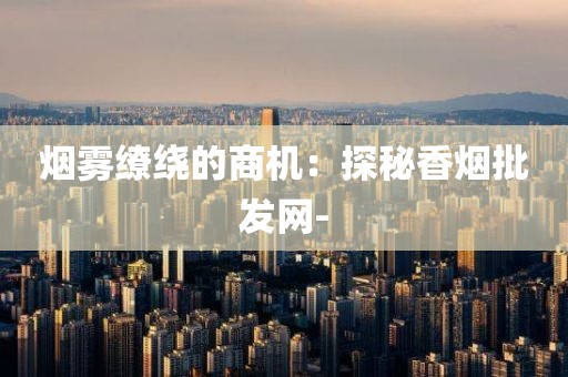 烟雾缭绕的商机：探秘香烟批发网-