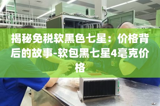 揭秘免税软黑色七星：价格背后的故事-软包黑七星4毫克价格