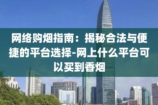 网络购烟指南：揭秘合法与便捷的平台选择-网上什么平台可以买到香烟