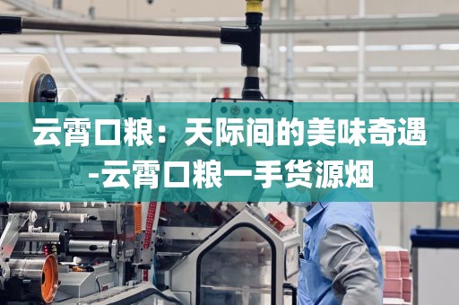 云霄口粮：天际间的美味奇遇-云霄口粮一手货源烟