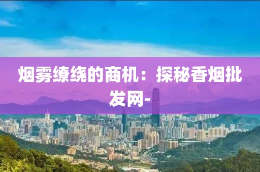 烟雾缭绕的商机：探秘香烟批发网-