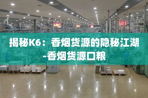 揭秘K6：香烟货源的隐秘江湖-香烟货源口粮